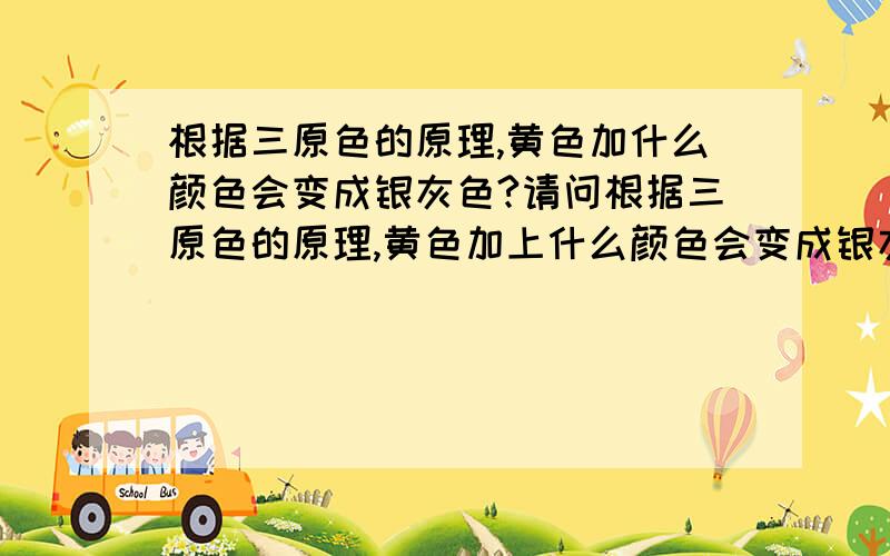 根据三原色的原理,黄色加什么颜色会变成银灰色?请问根据三原色的原理,黄色加上什么颜色会变成银灰色?