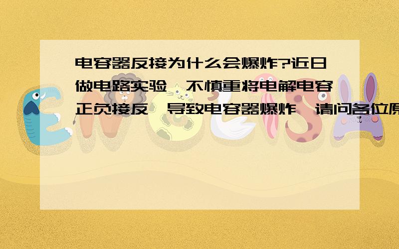 电容器反接为什么会爆炸?近日做电路实验,不慎重将电解电容正负接反,导致电容器爆炸,请问各位原因,另外,为什么瓷片电容没有正负极性的区别?