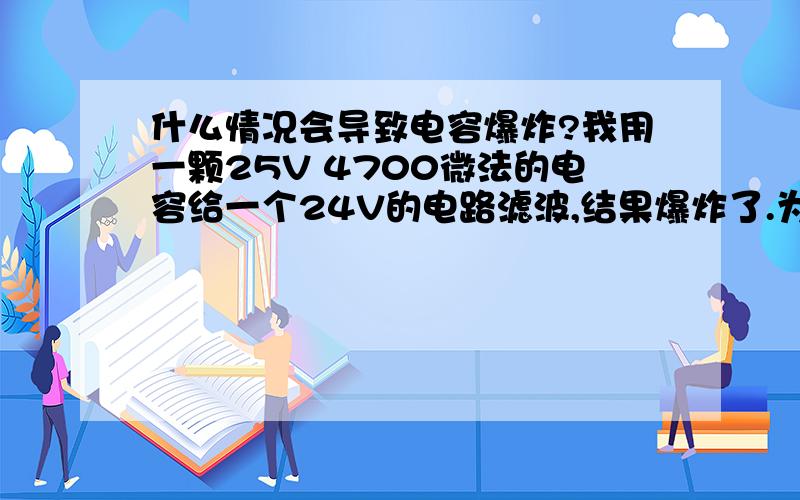 什么情况会导致电容爆炸?我用一颗25V 4700微法的电容给一个24V的电路滤波,结果爆炸了.为什么呢?耐压不够还是什么?别喷我,我新人,刚刚开始自学这个.负载10W左右.