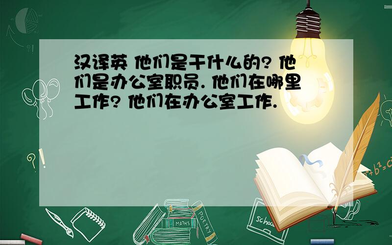 汉译英 他们是干什么的? 他们是办公室职员. 他们在哪里工作? 他们在办公室工作.