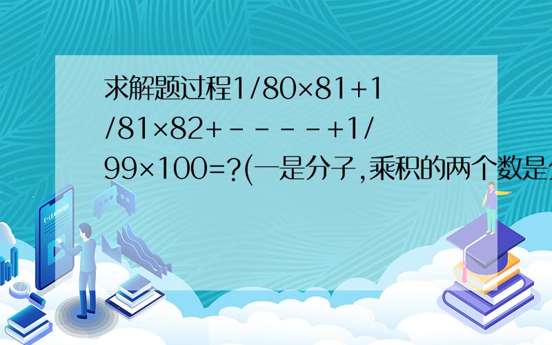 求解题过程1/80×81+1/81×82+----+1/99×100=?(一是分子,乘积的两个数是分母)最好有过程1/80-1/81能相减吗?(1/80×81)请问