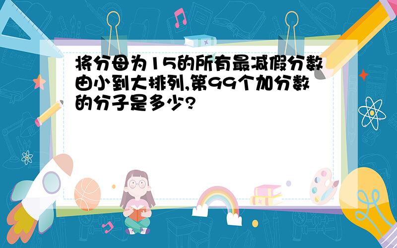 将分母为15的所有最减假分数由小到大排列,第99个加分数的分子是多少?