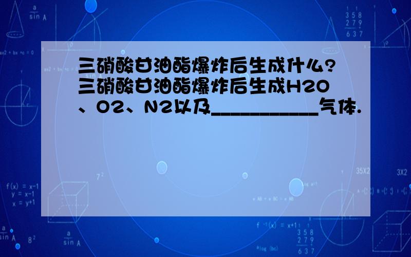 三硝酸甘油酯爆炸后生成什么?三硝酸甘油酯爆炸后生成H2O、O2、N2以及___________气体.