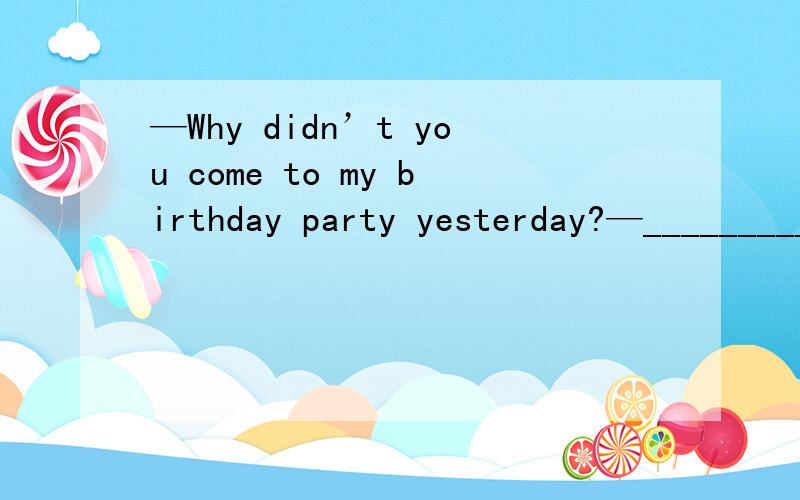 —Why didn’t you come to my birthday party yesterday?—____________A.Excuse me,my friend sent me a flower.\x05B.Fine,I never go to birthday parties.C.Ha…ha,I don’t like birthday parties.\x05D.Sorry,but my wife had a car accident