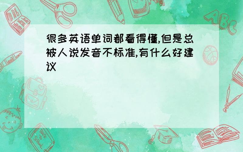 很多英语单词都看得懂,但是总被人说发音不标准,有什么好建议