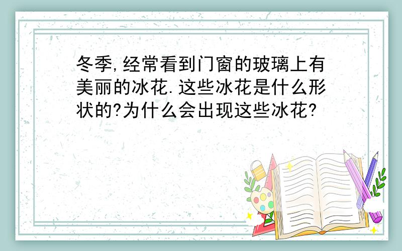 冬季,经常看到门窗的玻璃上有美丽的冰花.这些冰花是什么形状的?为什么会出现这些冰花?