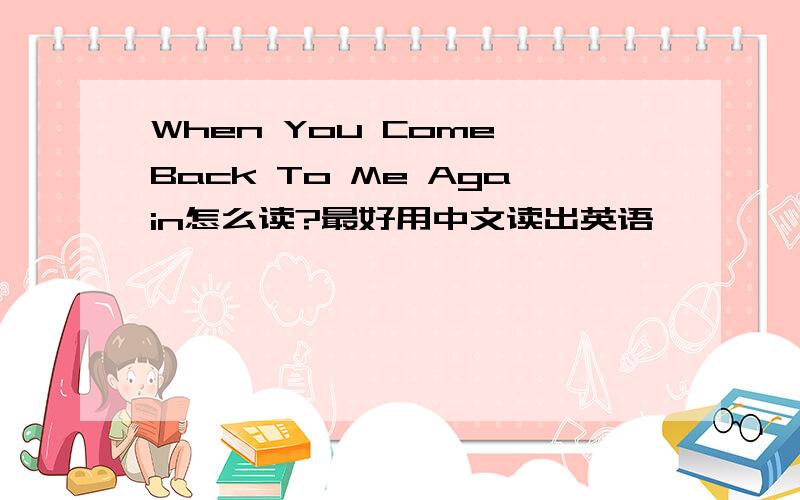 When You Come Back To Me Again怎么读?最好用中文读出英语