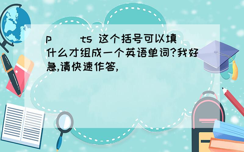 p( )ts 这个括号可以填什么才组成一个英语单词?我好急,请快速作答,