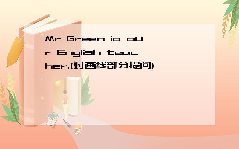Mr Green ia our English teacher.(对画线部分提问)