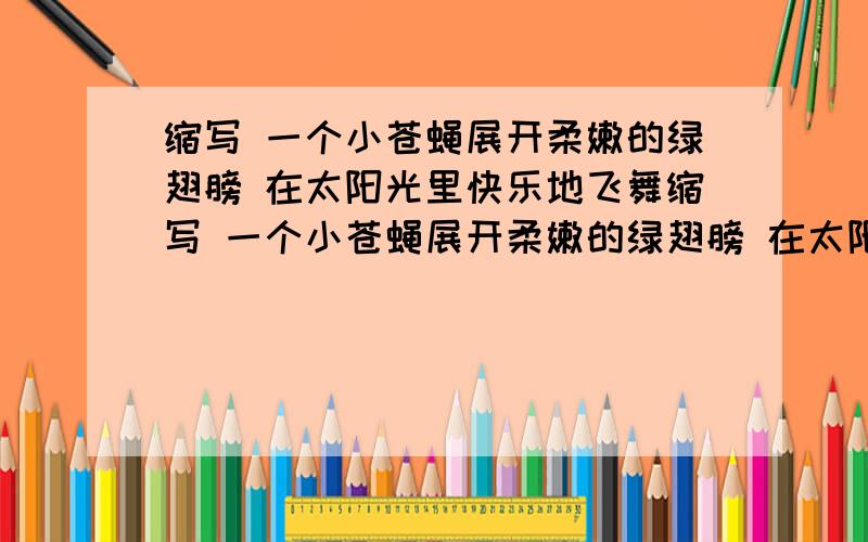 缩写 一个小苍蝇展开柔嫩的绿翅膀 在太阳光里快乐地飞舞缩写 一个小苍蝇展开柔嫩的绿翅膀 在太阳光里快乐地飞舞