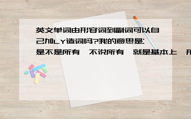 英文单词由形容词到副词可以自己加LY造词吗?我的意思是:是不是所有,不说所有,就是基本上,形容词都能加LY变成副词?