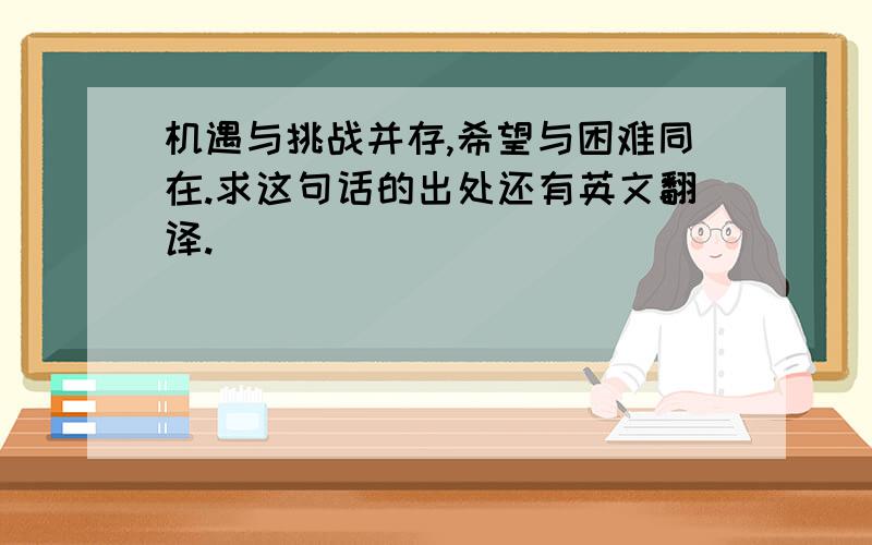 机遇与挑战并存,希望与困难同在.求这句话的出处还有英文翻译.