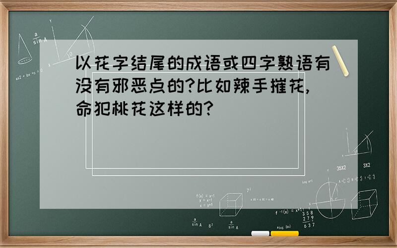 以花字结尾的成语或四字熟语有没有邪恶点的?比如辣手摧花,命犯桃花这样的?