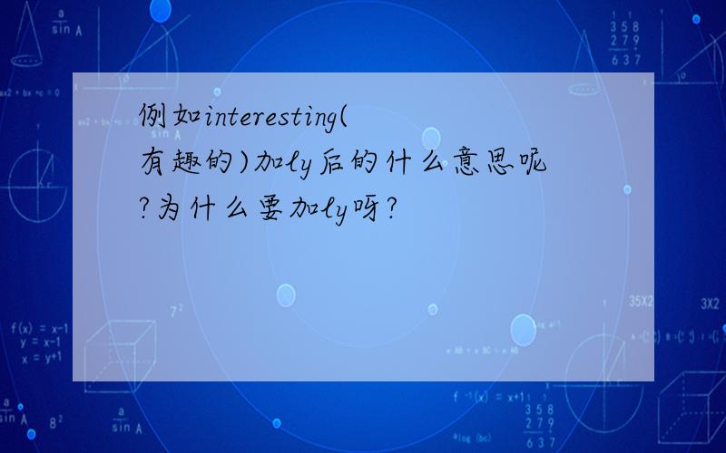 例如interesting(有趣的)加ly后的什么意思呢?为什么要加ly呀?