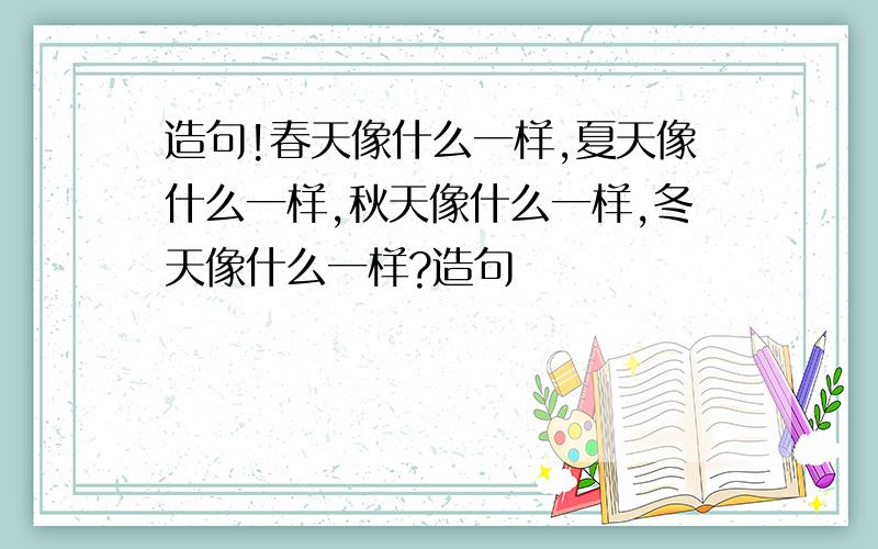 造句!春天像什么一样,夏天像什么一样,秋天像什么一样,冬天像什么一样?造句