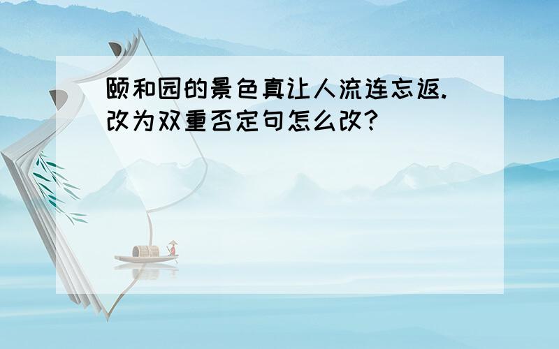 颐和园的景色真让人流连忘返.改为双重否定句怎么改?