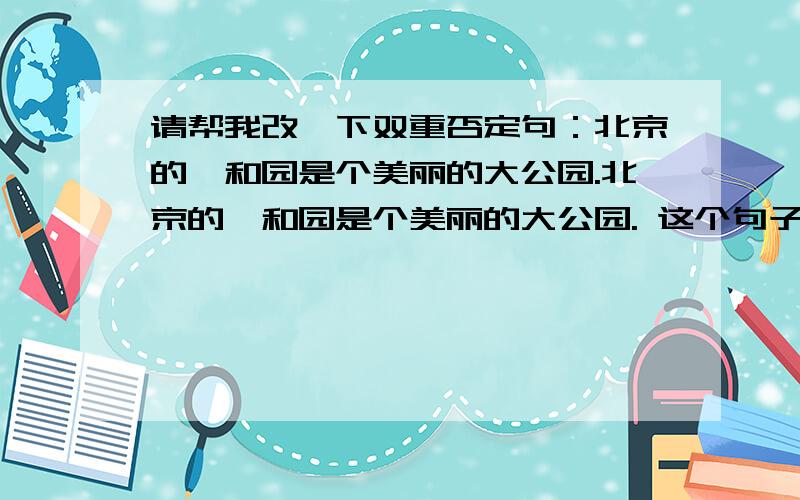 请帮我改一下双重否定句：北京的颐和园是个美丽的大公园.北京的颐和园是个美丽的大公园. 这个句子改成双重否定句怎么改啊~!会改的改一下,我会给他“最佳答案”的称号的~~!~~!