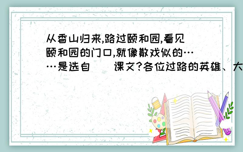 从香山归来,路过颐和园,看见颐和园的门口,就像散戏似的……是选自（）课文?各位过路的英雄、大侠们,你们一定要帮帮在下呀!我紧急需要,————万分感谢