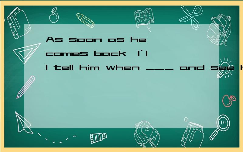 As soon as he comes back,I’ll tell him when ___ and see him.这里填的you will come我明白需要用一般将来时,但是为什么不用come的一般现在时表示一般将来时?