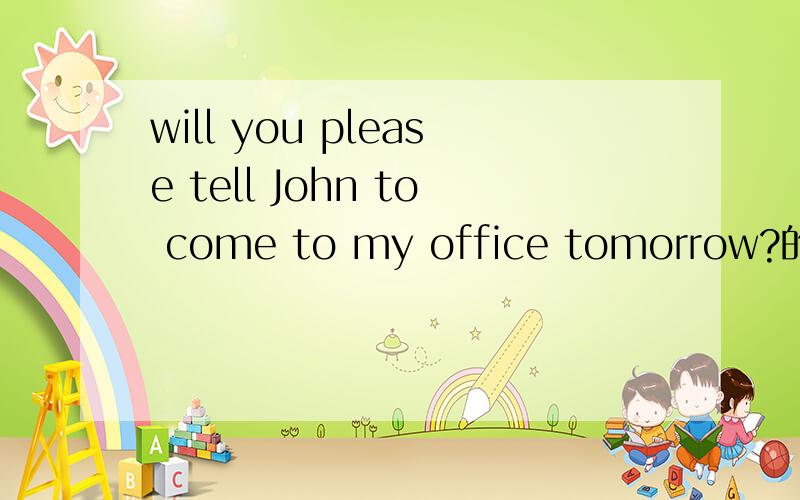 will you please tell John to come to my office tomorrow?的回答A.Yes ,I do B.I'll be gladC.Thank youD.I'll be glad to
