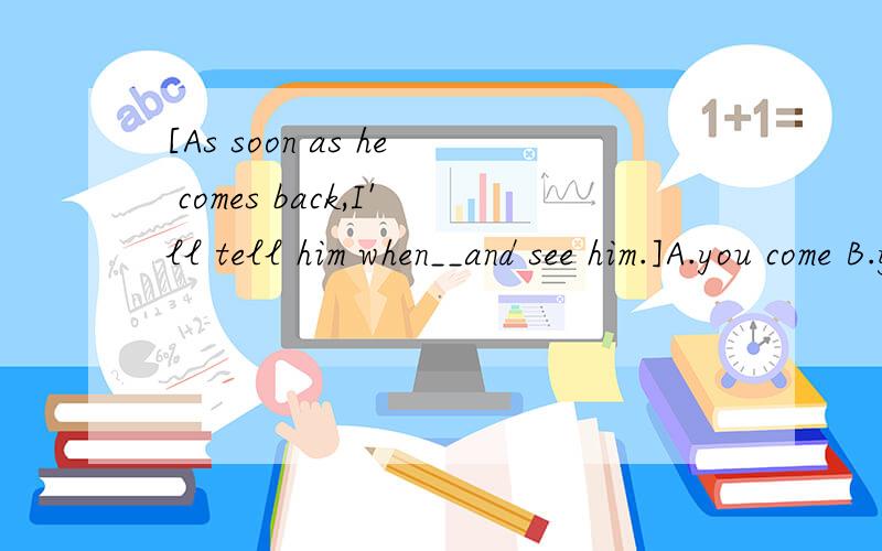 [As soon as he comes back,I'll tell him when__and see him.]A.you come B.you will come另外还有一题：She opened the basket and pulled ____ a basket of cookies.A.out B.off