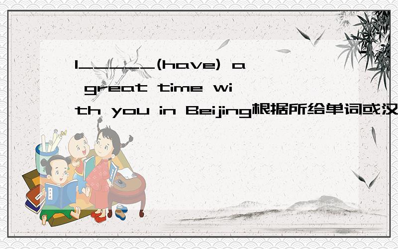 I_____(have) a great time with you in Beijing根据所给单词或汉语的正确形式完成句子.一 Here is a _______(礼物) for you.We_______(buy) it from Shanghai二 I_______(fall) at the Palace Museum.三 I_______(吃) a hamburger.But I'm hun