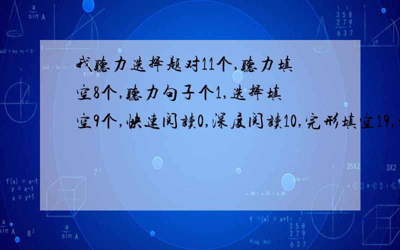 我听力选择题对11个,听力填空8个,听力句子个1,选择填空9个,快速阅读0,深度阅读10,完形填空19,翻译对2个.作文写的还可以,能过四级吗?