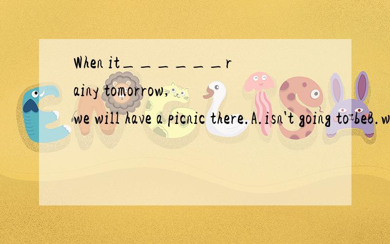 When it______rainy tomorrow,we will have a picnic there.A.isn't going to beB.won't be