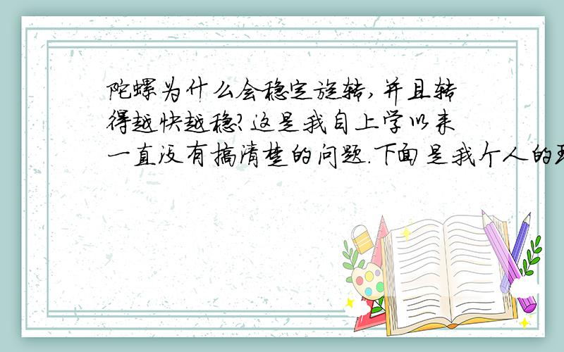 陀螺为什么会稳定旋转,并且转得越快越稳?这是我自上学以来一直没有搞清楚的问题.下面是我个人的理解,请指出错误之处,并说明正确原理.陀螺不可能绝对地对称,肯定有一侧密度大些,体积