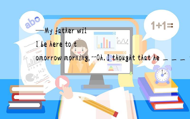 —My father will be here to tomorrow morning.--Oh,I thought that he ___ today.A.will come B.comes C.is coming D.was coming