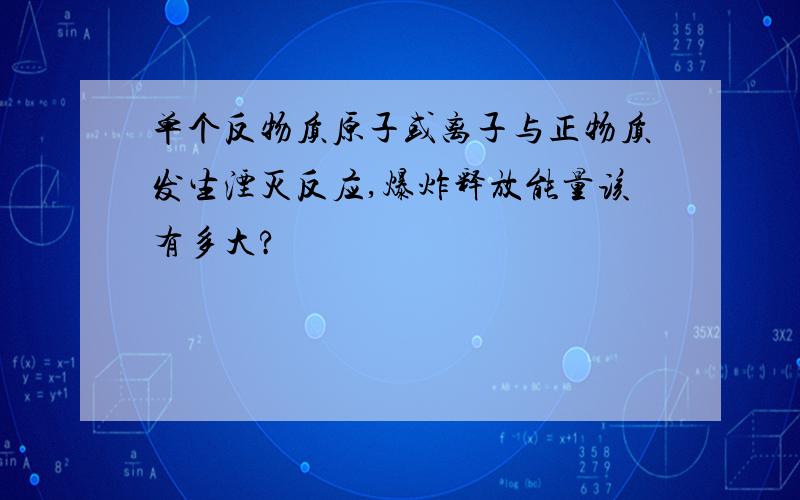 单个反物质原子或离子与正物质发生湮灭反应,爆炸释放能量该有多大?