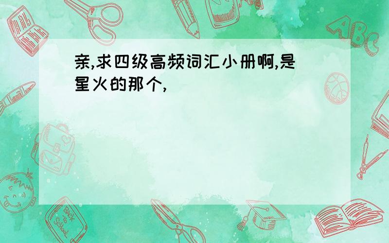 亲,求四级高频词汇小册啊,是星火的那个,