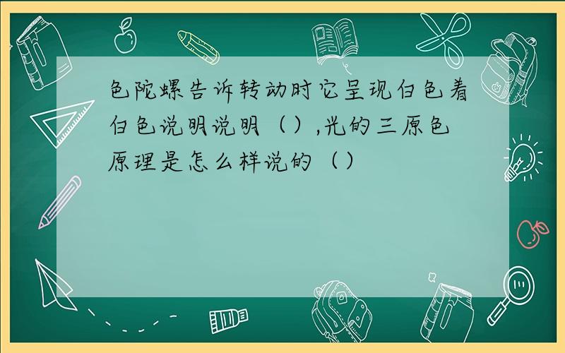 色陀螺告诉转动时它呈现白色着白色说明说明（）,光的三原色原理是怎么样说的（）