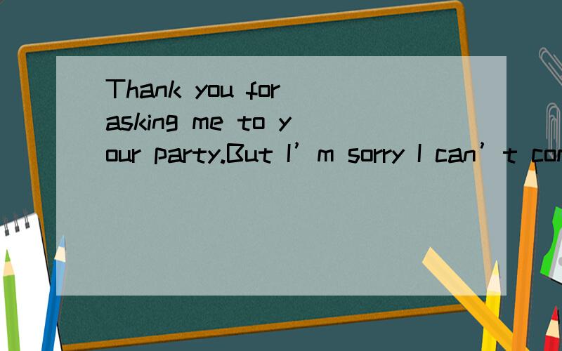 Thank you for asking me to your party.But I’m sorry I can’t come.的答句