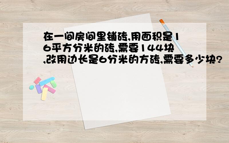 在一间房间里铺砖,用面积是16平方分米的砖,需要144块,改用边长是6分米的方砖,需要多少块?