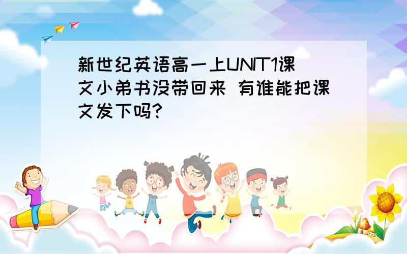 新世纪英语高一上UNIT1课文小弟书没带回来 有谁能把课文发下吗?