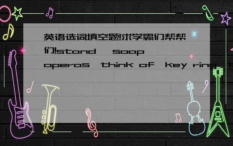 英语选词填空题!求学霸们帮帮们!stand 、soap operas、think of、key ring、too、how about、wallet、either、kind、don't mind.1、I put all my keys together with a ▁▁ and I put my money in my ▁▁2、What do you ▁▁your PE t