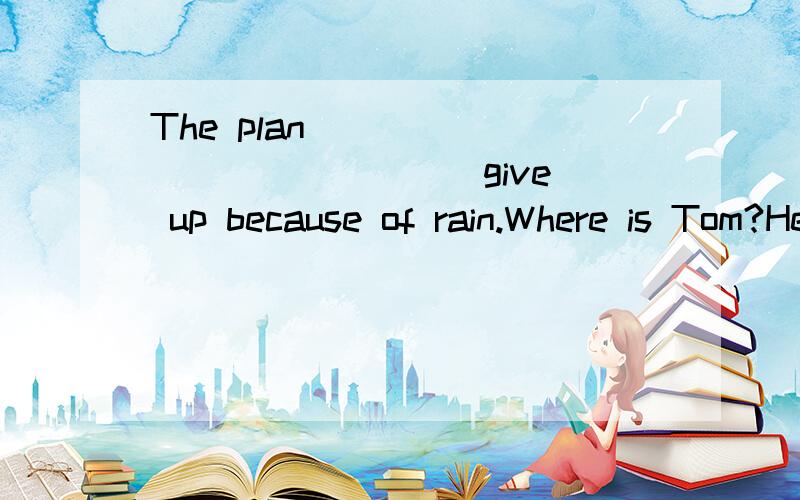 The plan _____________(give) up because of rain.Where is Tom?He _________(go) to the post office.She _________(not go) to bed until she _______(finish) her work.Where ________we________(meet)?” “Let’s meet outside the park gate.”I_________(be