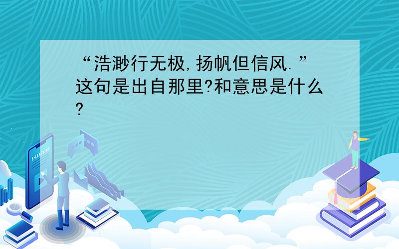 “浩渺行无极,扬帆但信风.”这句是出自那里?和意思是什么?