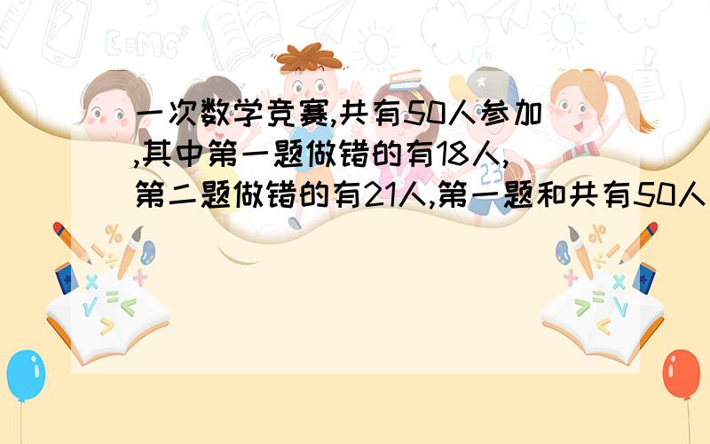 一次数学竞赛,共有50人参加,其中第一题做错的有18人,第二题做错的有21人,第一题和共有50人参加，其中第一题做错的有18人，第二题做错的有21人，第一题和第二题都做对的有17人，那么这两