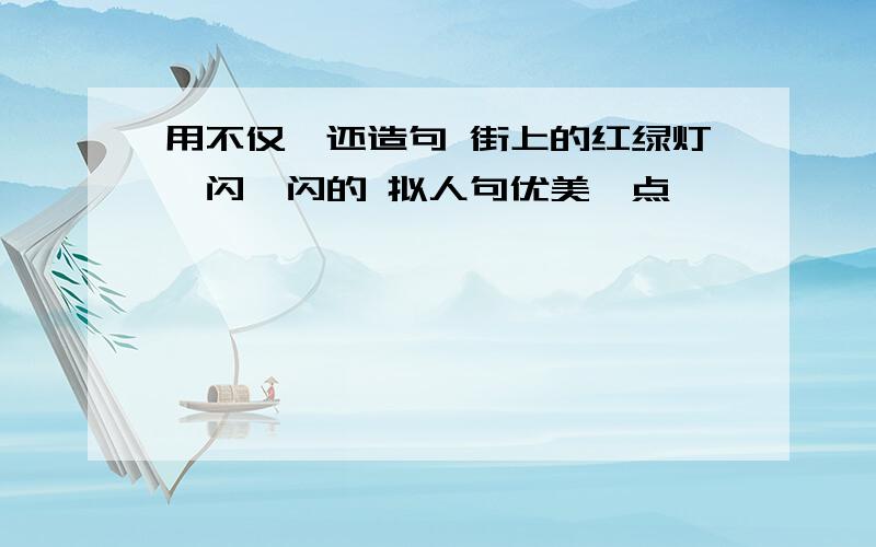 用不仅,还造句 街上的红绿灯一闪一闪的 拟人句优美一点