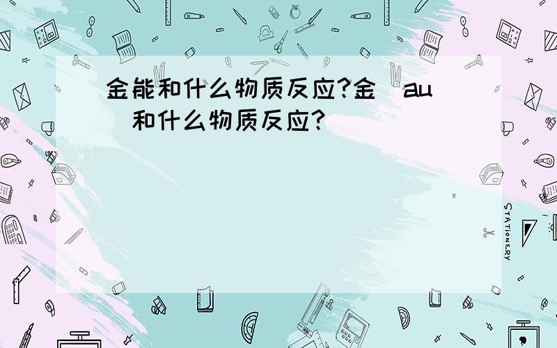 金能和什么物质反应?金（au）和什么物质反应?