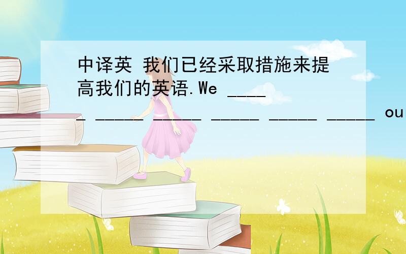 中译英 我们已经采取措施来提高我们的英语.We _____ _____ _____ _____ _____ _____ our English.ps:必须用的词组 采取措施：do sth.