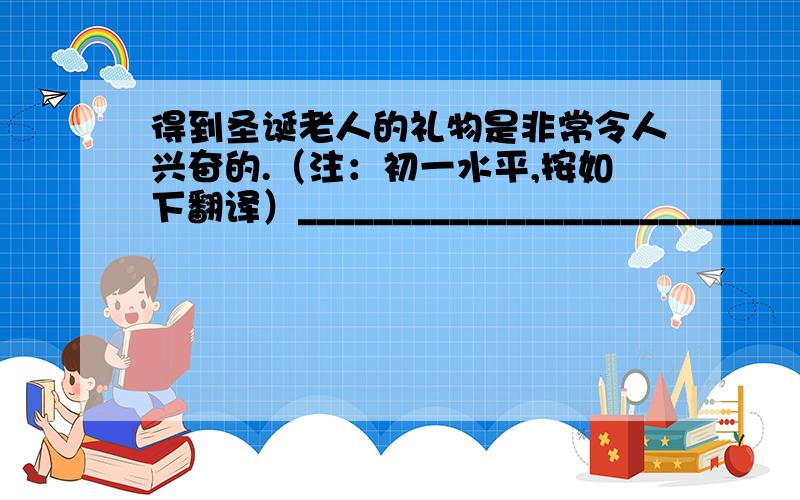 得到圣诞老人的礼物是非常令人兴奋的.（注：初一水平,按如下翻译）______________________________________from Father Christmas.(没财富了,各位好银帮帮忙）O(∩_∩)O谢谢5财富，不少了，亲们帮个忙~