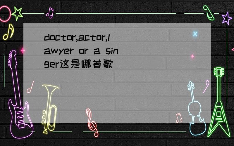 doctor,actor,lawyer or a singer这是哪首歌