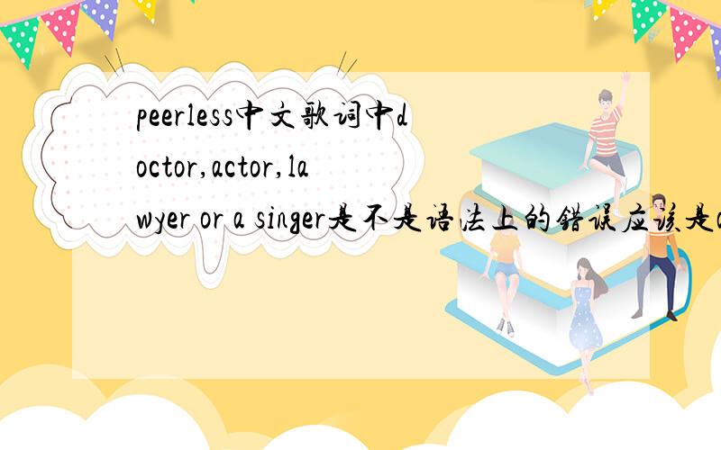 peerless中文歌词中doctor,actor,lawyer or a singer是不是语法上的错误应该是a doctor,a actor,a lawyer or a singer