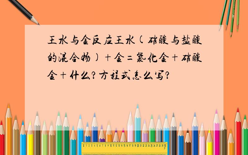 王水与金反应王水(硝酸与盐酸的混合物)+金=氯化金+硝酸金+什么?方程式怎么写?