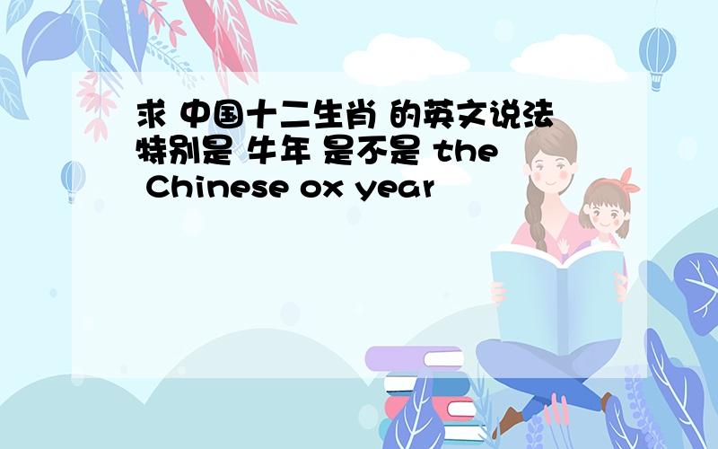 求 中国十二生肖 的英文说法特别是 牛年 是不是 the Chinese ox year