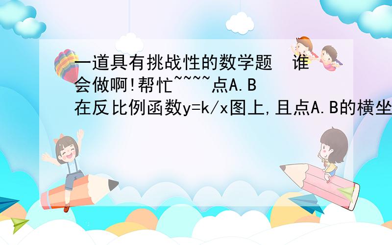 一道具有挑战性的数学题  谁会做啊!帮忙~~~~点A.B在反比例函数y=k/x图上,且点A.B的横坐标分别为a,2a(a>0)如果S△AOB=2.求反比例函数解析式题目没错~~过程啊！！！！！