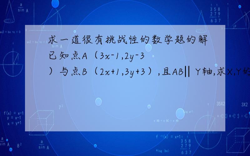 求一道很有挑战性的数学题的解已知点A（3x-1,2y-3）与点B（2x+1,3y+3）,且AB‖Y轴,求X,Y的值.（2）已知点A（4a-2,5b）与点B（3a,2b+1)且AB‖x轴,求a.b的值